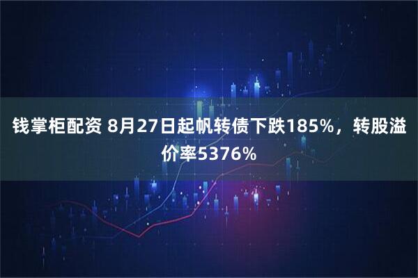 钱掌柜配资 8月27日起帆转债下跌185%，转股溢价率5376%