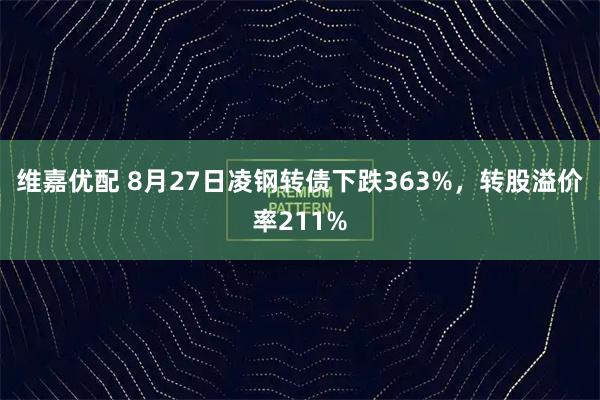维嘉优配 8月27日凌钢转债下跌363%，转股溢价率211%