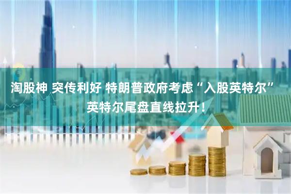 淘股神 突传利好 特朗普政府考虑“入股英特尔” 英特尔尾盘直线拉升！