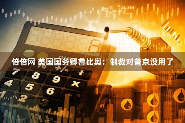 倍倍网 美国国务卿鲁比奥：制裁对普京没用了