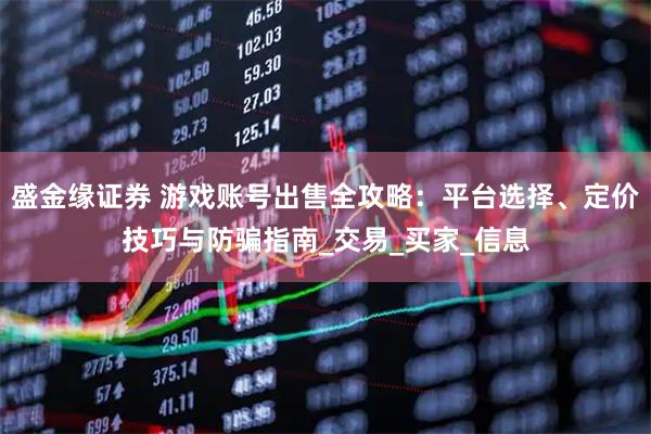 盛金缘证券 游戏账号出售全攻略：平台选择、定价技巧与防骗指南_交易_买家_信息