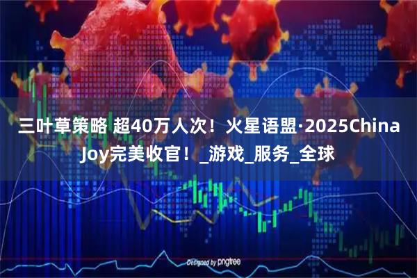 三叶草策略 超40万人次！火星语盟·2025ChinaJoy完美收官！_游戏_服务_全球