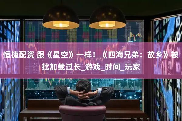 恒捷配资 跟《星空》一样！《四海兄弟：故乡》被批加载过长_游戏_时间_玩家