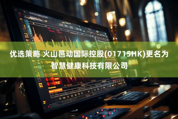 优选策略 火山邑动国际控股(01715HK)更名为智慧健康科技有限公司