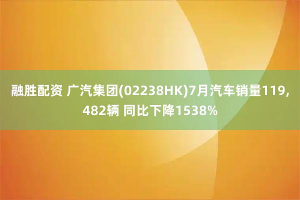 融胜配资 广汽集团(02238HK)7月汽车销量119,482辆 同比下降1538%