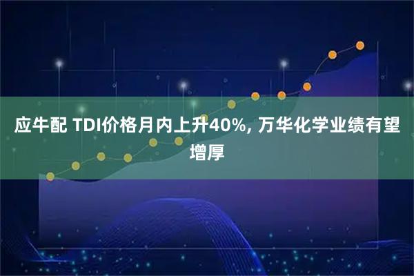 应牛配 TDI价格月内上升40%, 万华化学业绩有望增厚