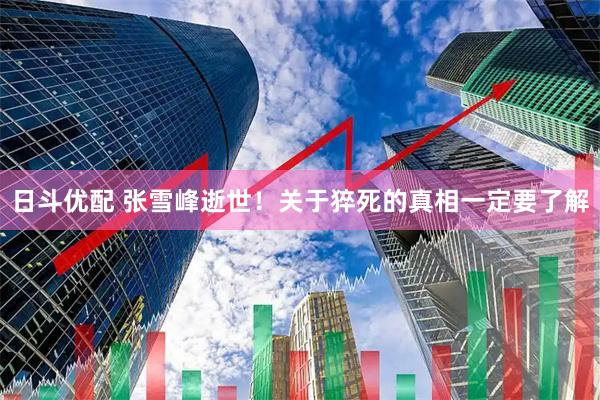 日斗优配 张雪峰逝世！关于猝死的真相一定要了解