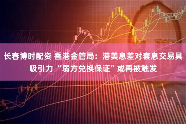 长春博时配资 香港金管局：港美息差对套息交易具吸引力 “弱方兑换保证”或再被触发