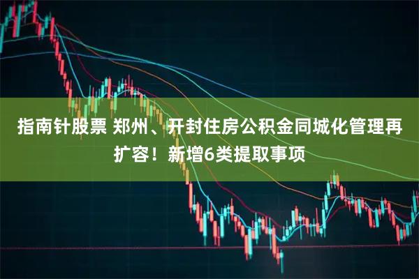 指南针股票 郑州、开封住房公积金同城化管理再扩容！新增6类提取事项