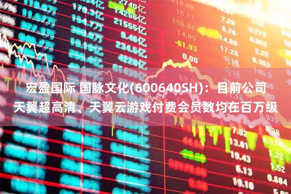宏盈国际 国脉文化(600640SH)：目前公司天翼超高清、天翼云游戏付费会员数均在百万级