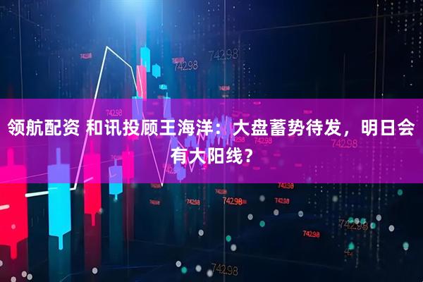 领航配资 和讯投顾王海洋：大盘蓄势待发，明日会有大阳线？