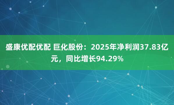 盛康优配优配 巨化股份：2025年净利润37.83亿元，同比增长94.29%