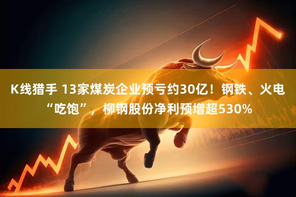 K线猎手 13家煤炭企业预亏约30亿！钢铁、火电“吃饱”，柳钢股份净利预增超530%
